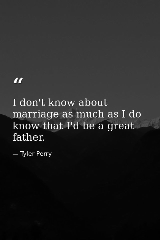 I don't know about marriage as much as I do know that I'd be a great father. — Tyler Perry