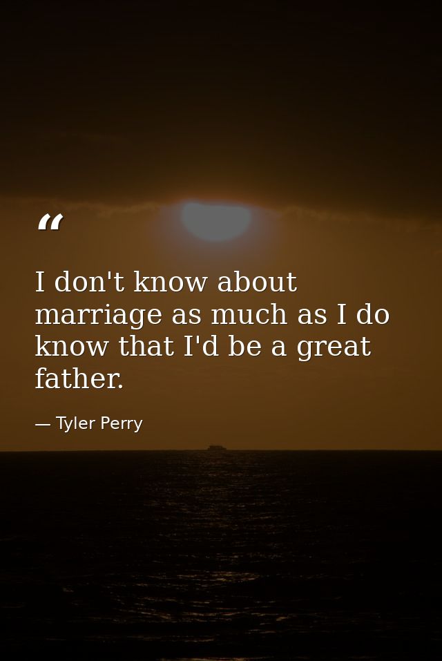 I don't know about marriage as much as I do know that I'd be a great father. — Tyler Perry