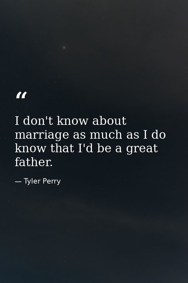 I don't know about marriage as much as I do know that I'd be a great father. — Tyler Perry