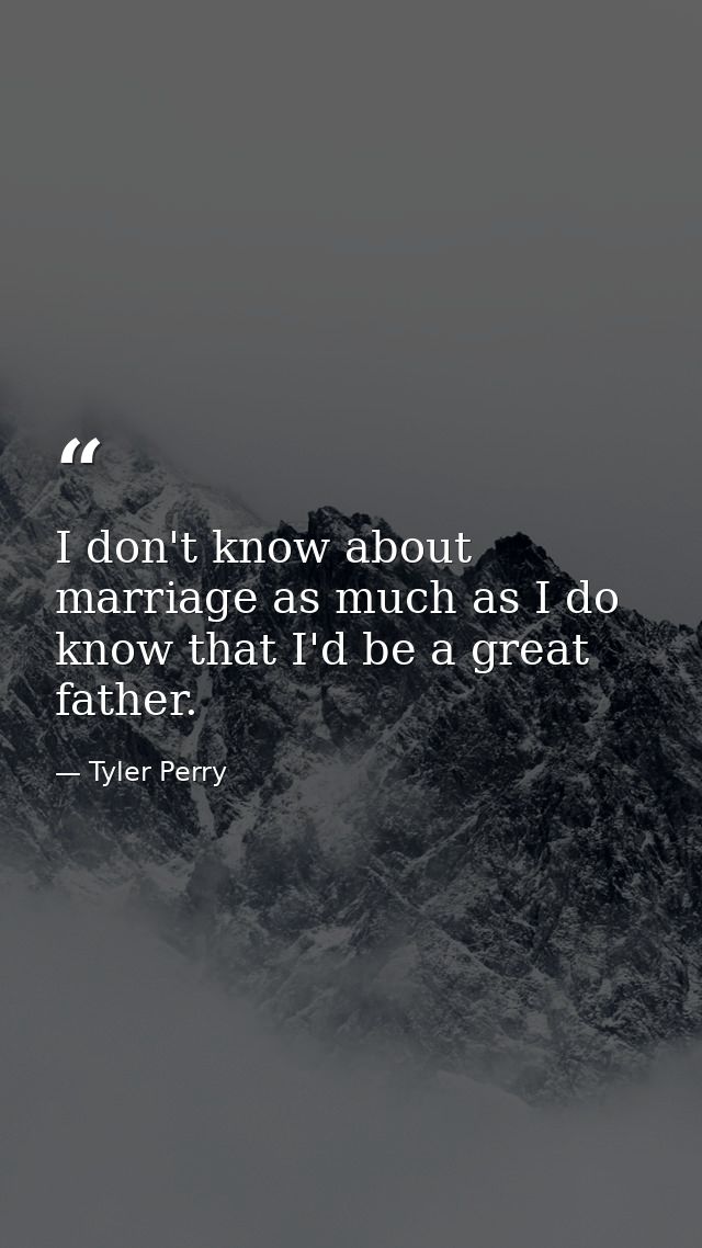 I don't know about marriage as much as I do know that I'd be a great father. — Tyler Perry
