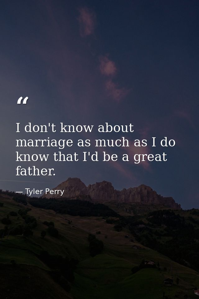 I don't know about marriage as much as I do know that I'd be a great father. — Tyler Perry