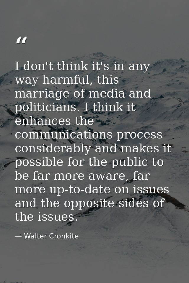 I don't think it's in any way harmful, this marriage of media and politicians. I think it enhances the communications pr — Walter Cronkite