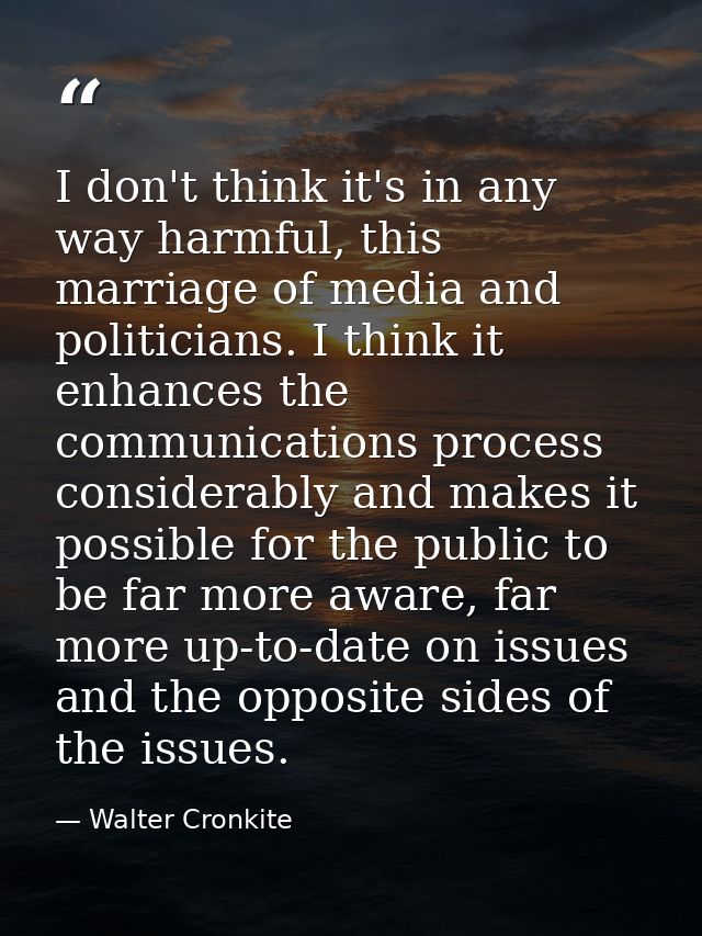 I don't think it's in any way harmful, this marriage of media and politicians. I think it enhances the communications pr — Walter Cronkite