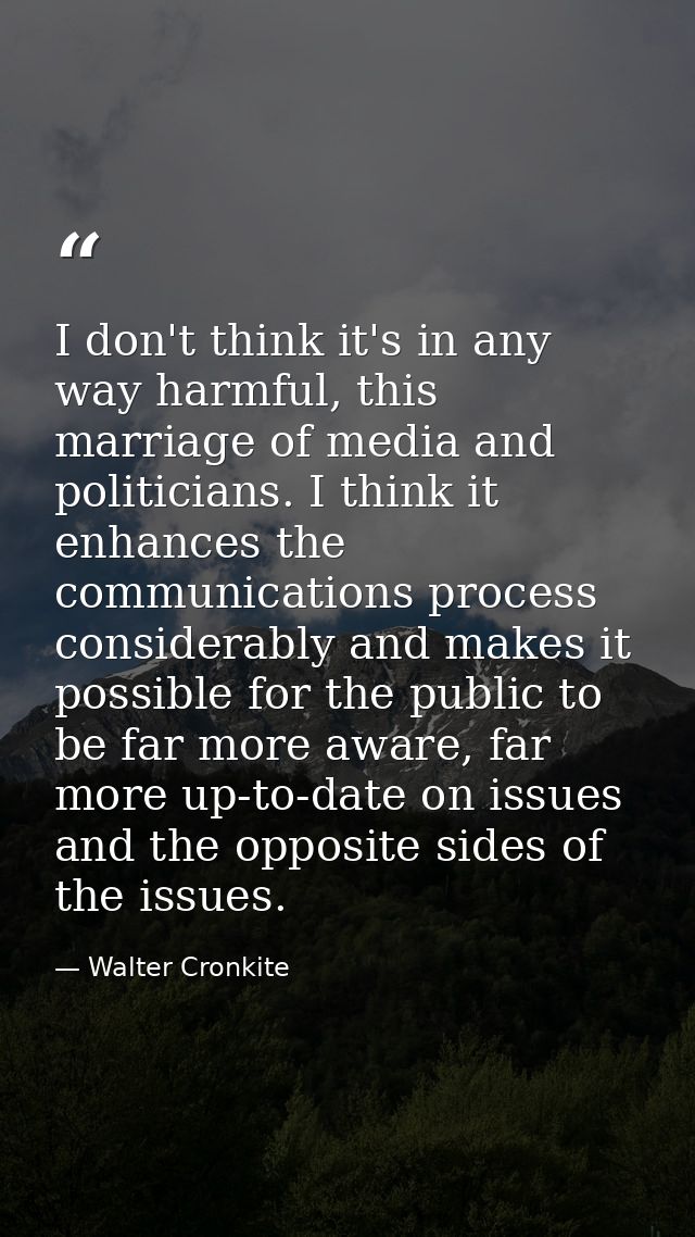 I don't think it's in any way harmful, this marriage of media and politicians. I think it enhances the communications pr — Walter Cronkite
