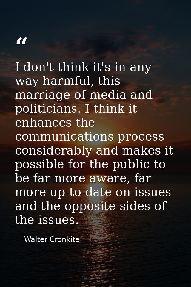 I don't think it's in any way harmful, this marriage of media and politicians. I think it enhances the communications pr — Walter Cronkite