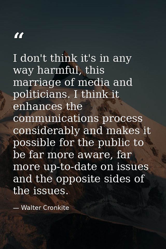 I don't think it's in any way harmful, this marriage of media and politicians. I think it enhances the communications pr — Walter Cronkite