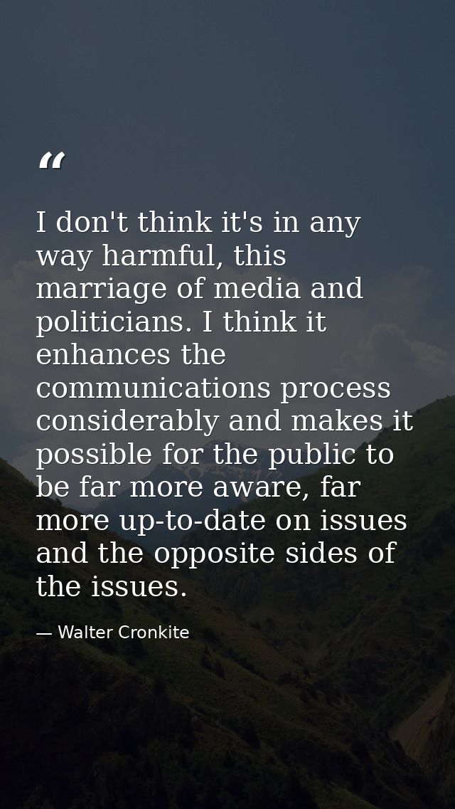 I don't think it's in any way harmful, this marriage of media and politicians. I think it enhances the communications pr — Walter Cronkite