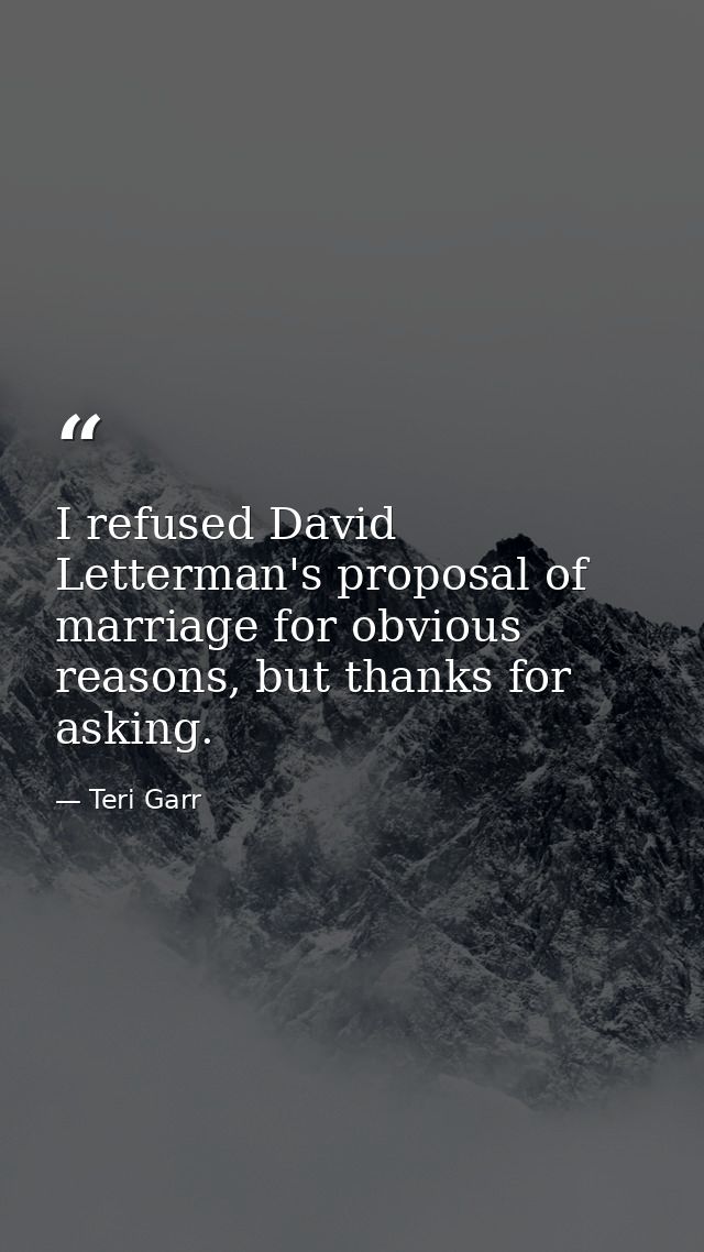I refused David Letterman's proposal of marriage for obvious reasons, but thanks for asking. — Teri Garr