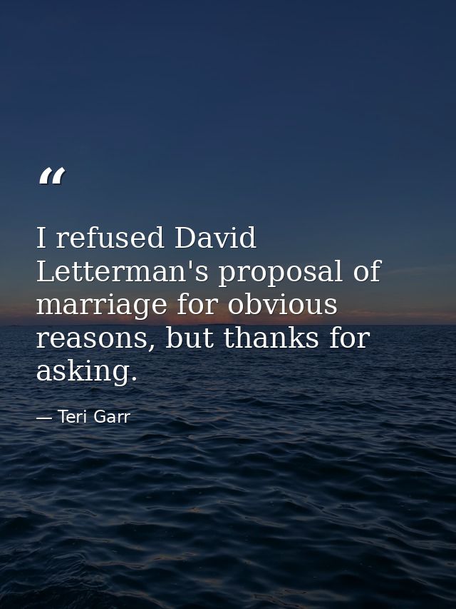I refused David Letterman's proposal of marriage for obvious reasons, but thanks for asking. — Teri Garr