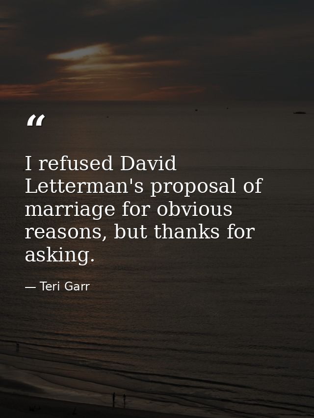 I refused David Letterman's proposal of marriage for obvious reasons, but thanks for asking. — Teri Garr