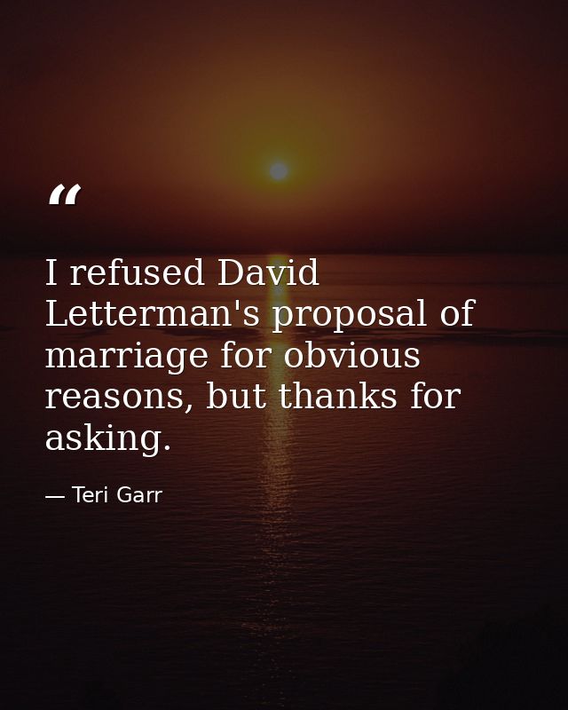 I refused David Letterman's proposal of marriage for obvious reasons, but thanks for asking. — Teri Garr