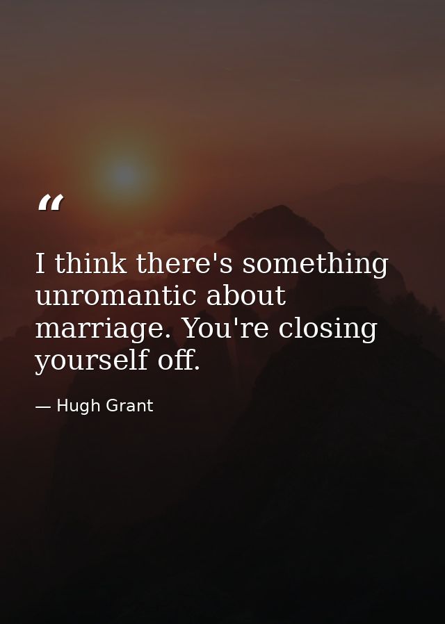 I think there's something unromantic about marriage. You're closing yourself off. — Hugh Grant