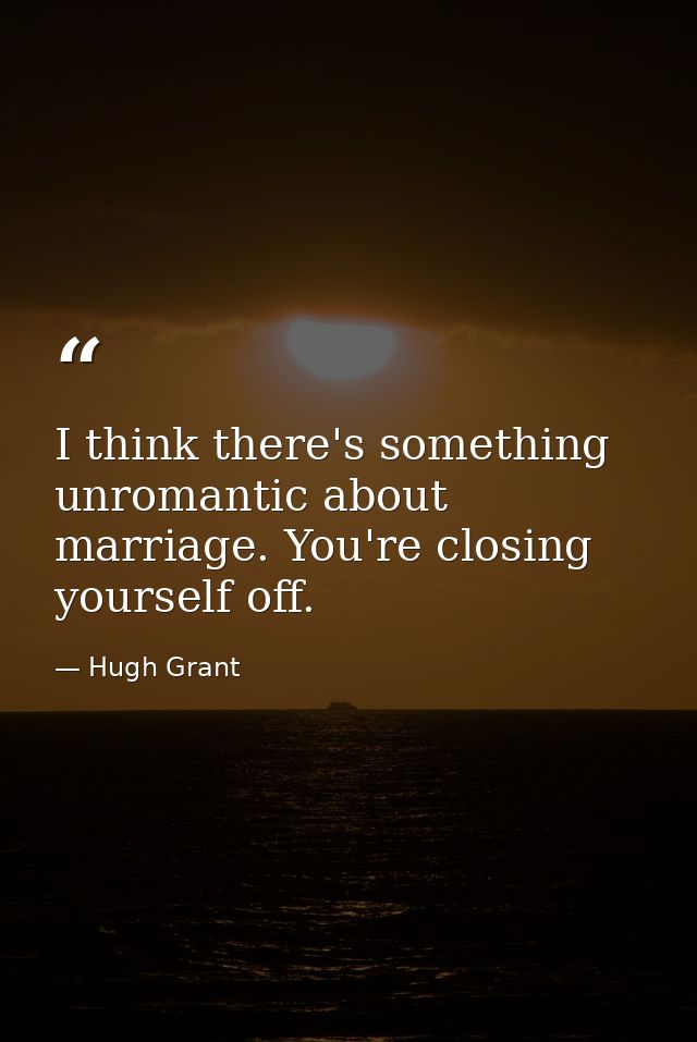 I think there's something unromantic about marriage. You're closing yourself off. — Hugh Grant