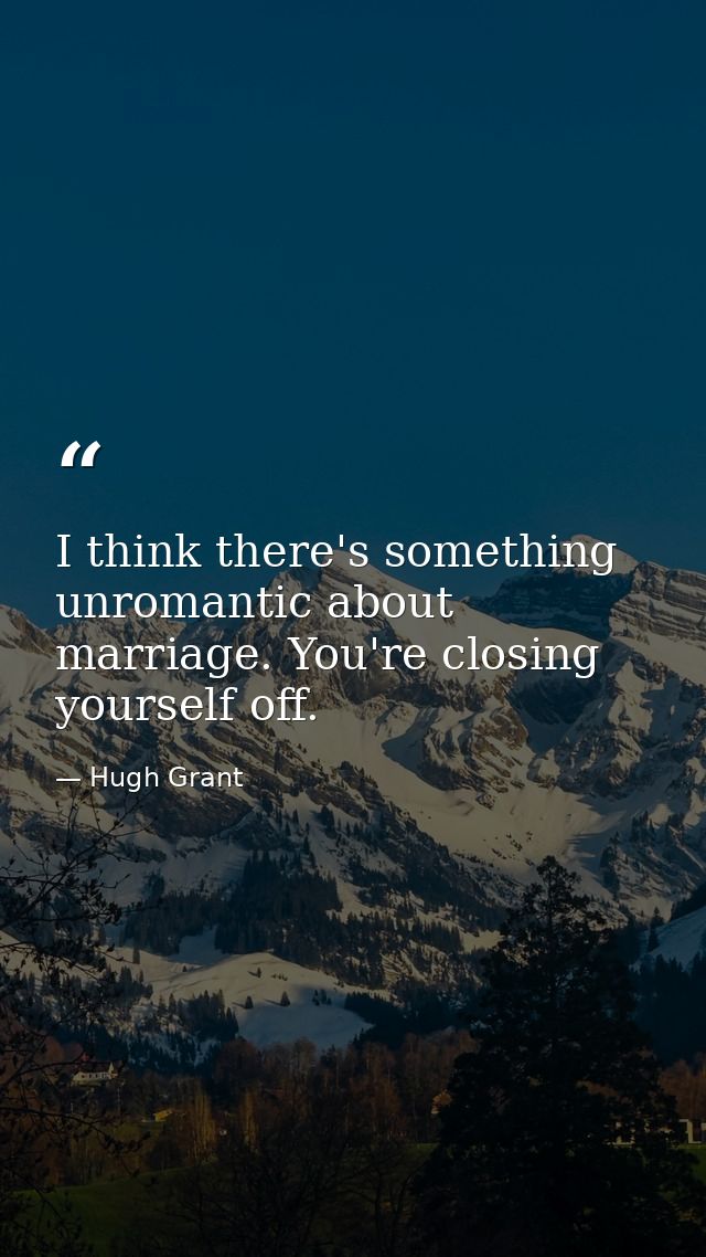 I think there's something unromantic about marriage. You're closing yourself off. — Hugh Grant