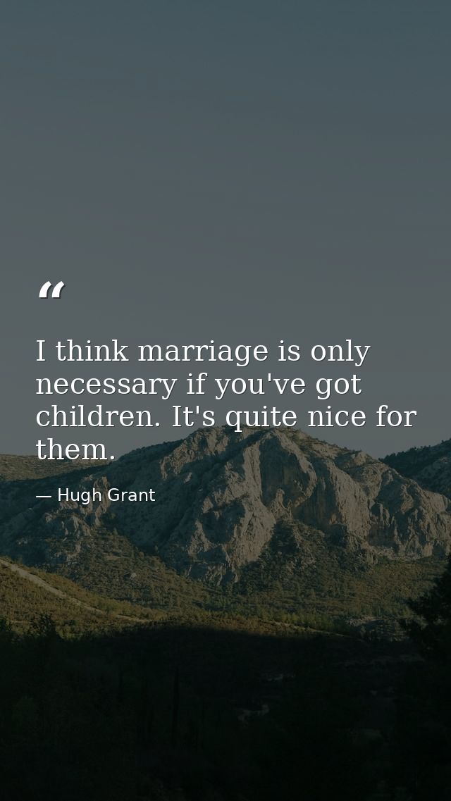 I think marriage is only necessary if you've got children. It's quite nice for them. — Hugh Grant