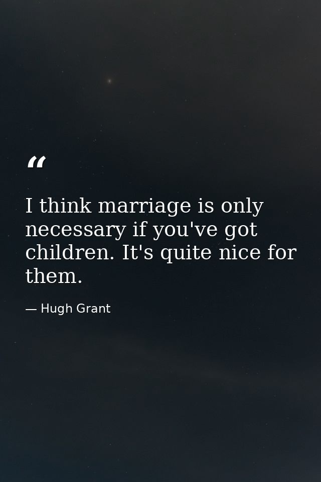 I think marriage is only necessary if you've got children. It's quite nice for them. — Hugh Grant