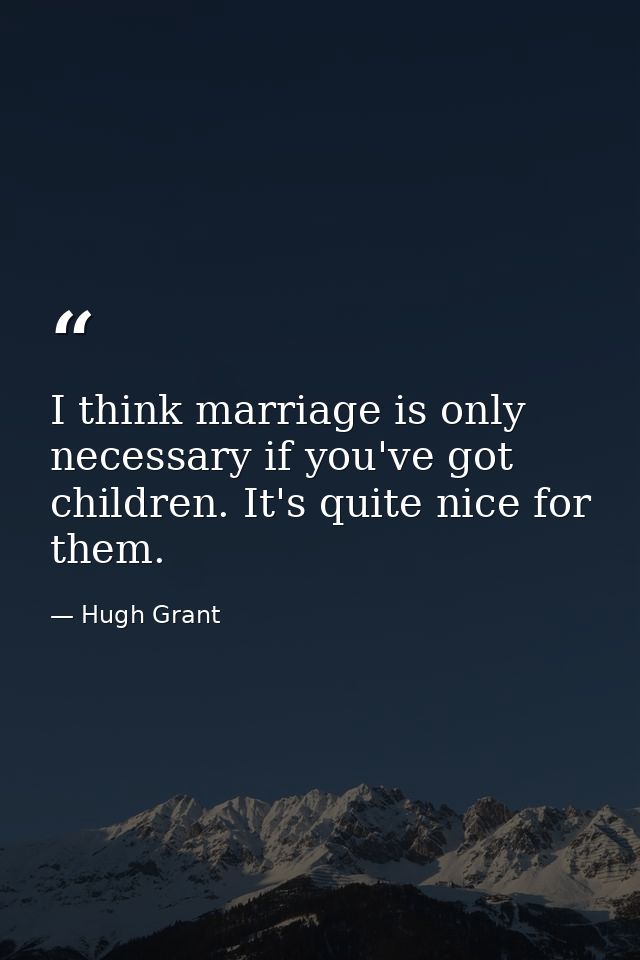 I think marriage is only necessary if you've got children. It's quite nice for them. — Hugh Grant