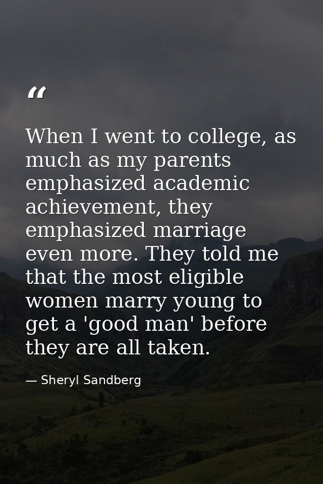When I went to college, as much as my parents emphasized academic achievement, they emphasized marriage even more. They  — Sheryl Sandberg