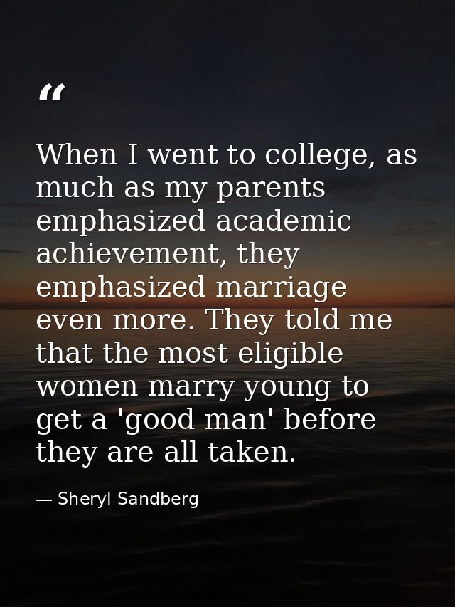 When I went to college, as much as my parents emphasized academic achievement, they emphasized marriage even more. They  — Sheryl Sandberg