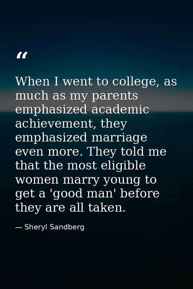 When I went to college, as much as my parents emphasized academic achievement, they emphasized marriage even more. They  — Sheryl Sandberg
