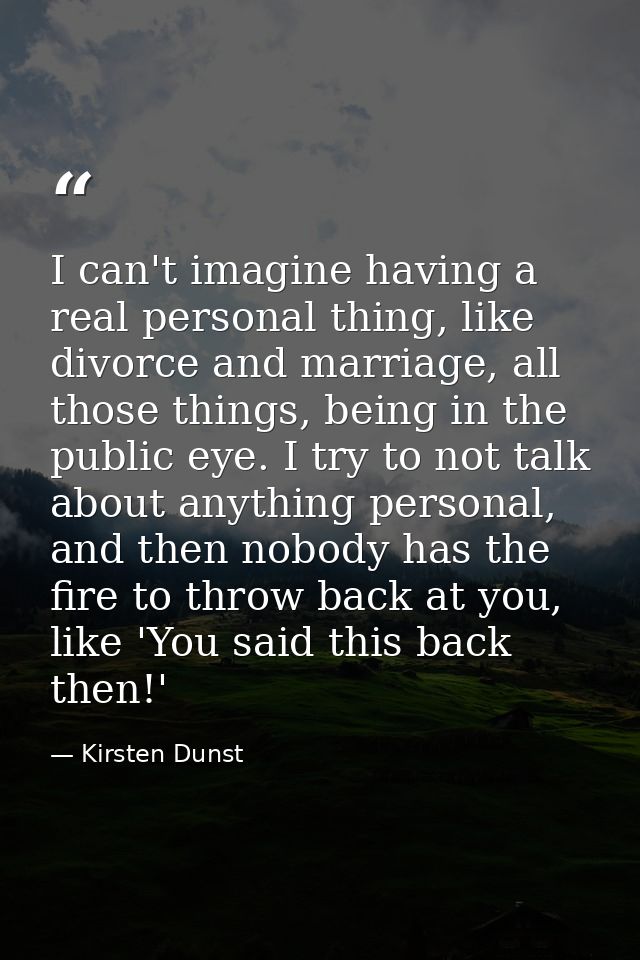 I can't imagine having a real personal thing, like divorce and marriage, all those things, being in the public eye. I tr — Kirsten Dunst
