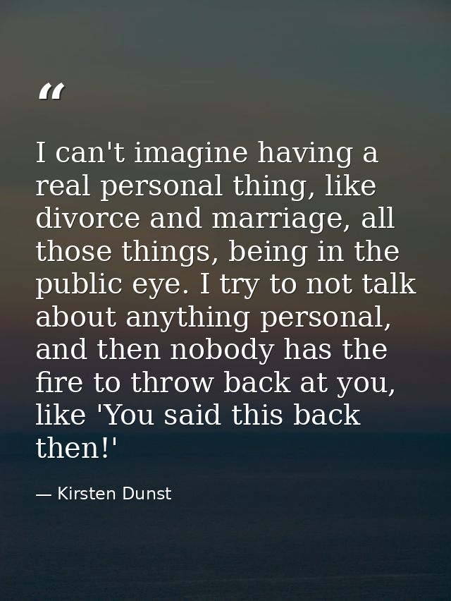 I can't imagine having a real personal thing, like divorce and marriage, all those things, being in the public eye. I tr — Kirsten Dunst