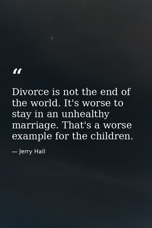 Divorce is not the end of the world. It's worse to stay in an unhealthy marriage. That's a worse example for the childre — Jerry Hall