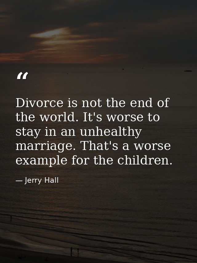 Divorce is not the end of the world. It's worse to stay in an unhealthy marriage. That's a worse example for the childre — Jerry Hall