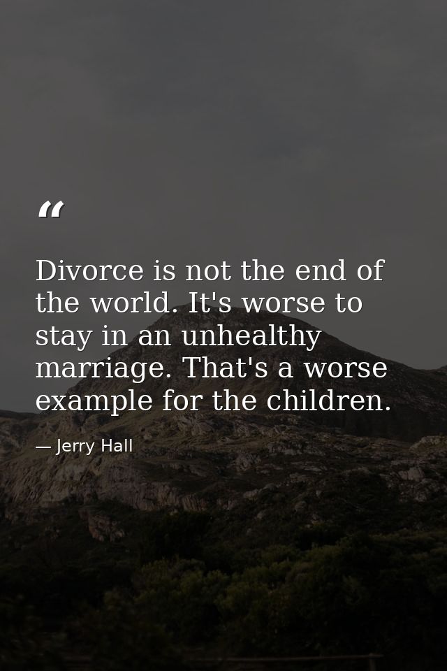 Divorce is not the end of the world. It's worse to stay in an unhealthy marriage. That's a worse example for the childre — Jerry Hall