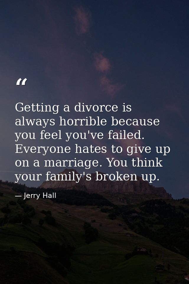 Getting a divorce is always horrible because you feel you've failed. Everyone hates to give up on a marriage. You think  — Jerry Hall