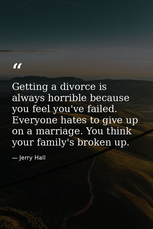 Getting a divorce is always horrible because you feel you've failed. Everyone hates to give up on a marriage. You think  — Jerry Hall