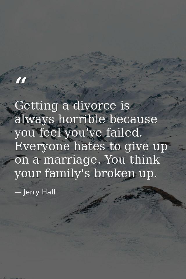 Getting a divorce is always horrible because you feel you've failed. Everyone hates to give up on a marriage. You think  — Jerry Hall