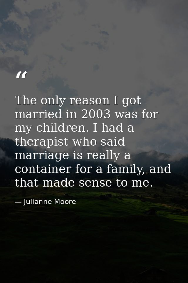 The only reason I got married in 2003 was for my children. I had a therapist who said marriage is really a container for — Julianne Moore