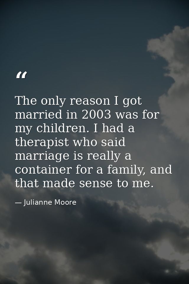 The only reason I got married in 2003 was for my children. I had a therapist who said marriage is really a container for — Julianne Moore