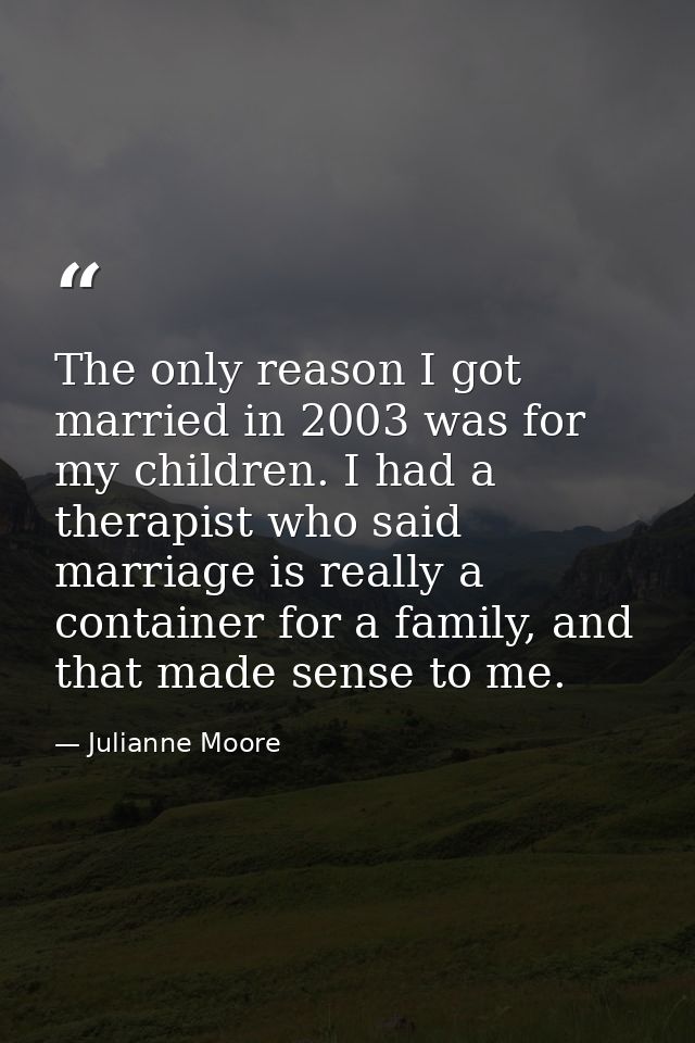 The only reason I got married in 2003 was for my children. I had a therapist who said marriage is really a container for — Julianne Moore