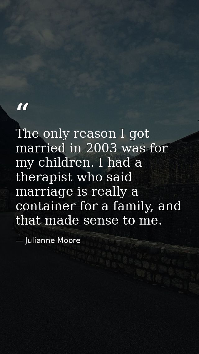 The only reason I got married in 2003 was for my children. I had a therapist who said marriage is really a container for — Julianne Moore