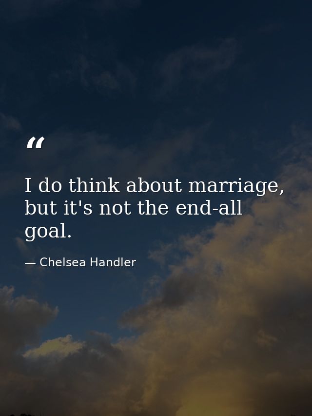 I do think about marriage, but it's not the end-all goal. — Chelsea Handler
