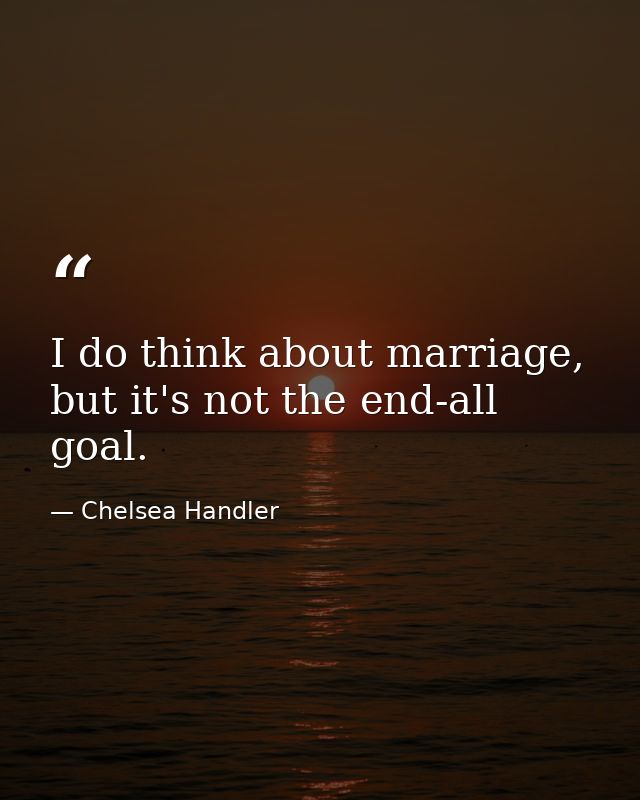 I do think about marriage, but it's not the end-all goal. — Chelsea Handler