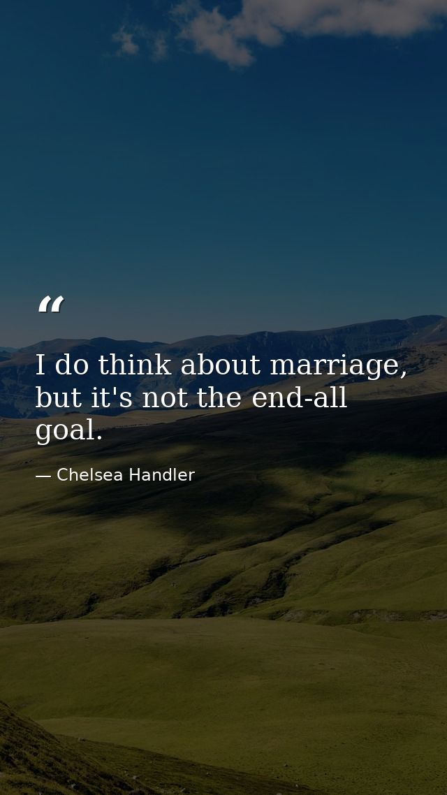 I do think about marriage, but it's not the end-all goal. — Chelsea Handler