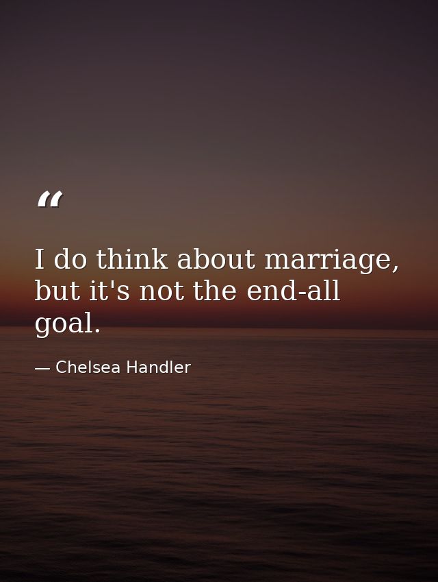 I do think about marriage, but it's not the end-all goal. — Chelsea Handler