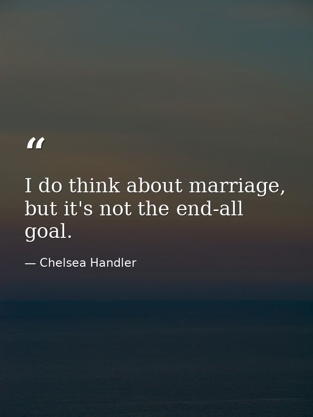 I do think about marriage, but it's not the end-all goal. — Chelsea Handler