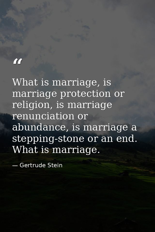 What is marriage, is marriage protection or religion, is marriage renunciation or abundance, is marriage a stepping-ston — Gertrude Stein