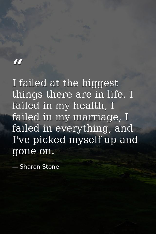 I failed at the biggest things there are in life. I failed in my health, I failed in my marriage, I failed in everything — Sharon Stone