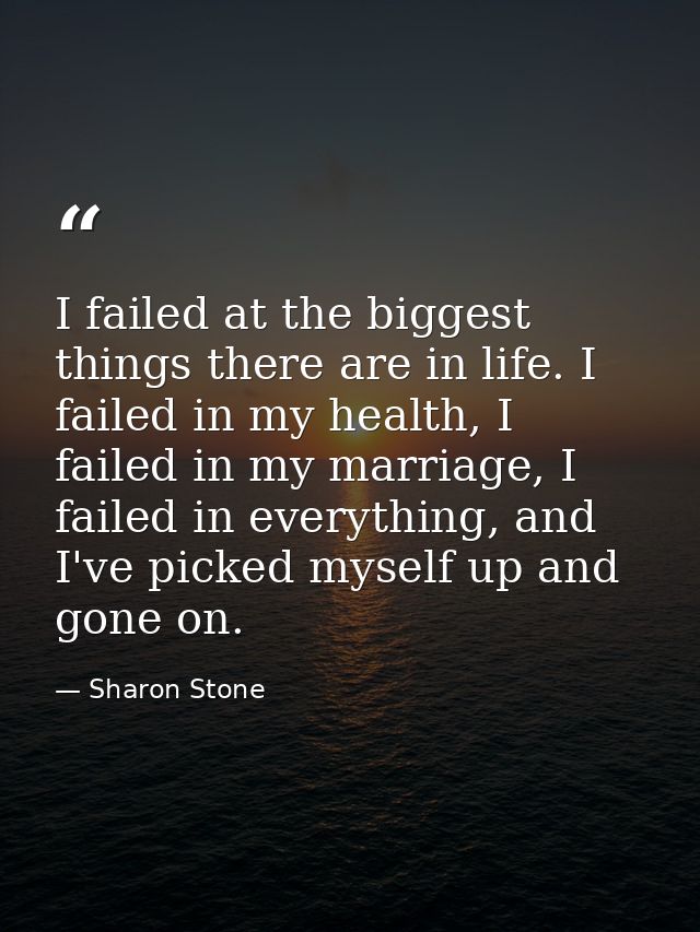 I failed at the biggest things there are in life. I failed in my health, I failed in my marriage, I failed in everything — Sharon Stone