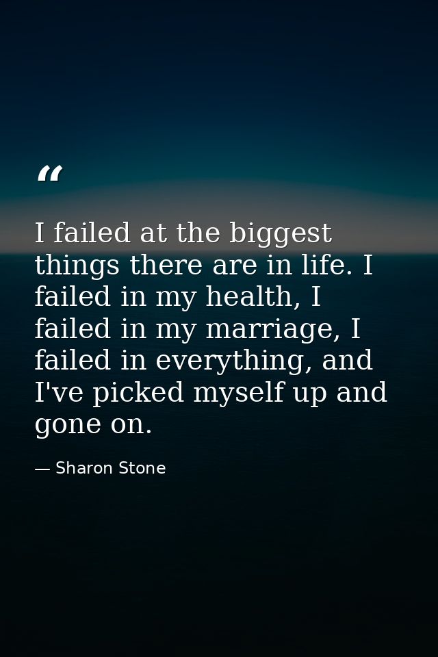 I failed at the biggest things there are in life. I failed in my health, I failed in my marriage, I failed in everything — Sharon Stone