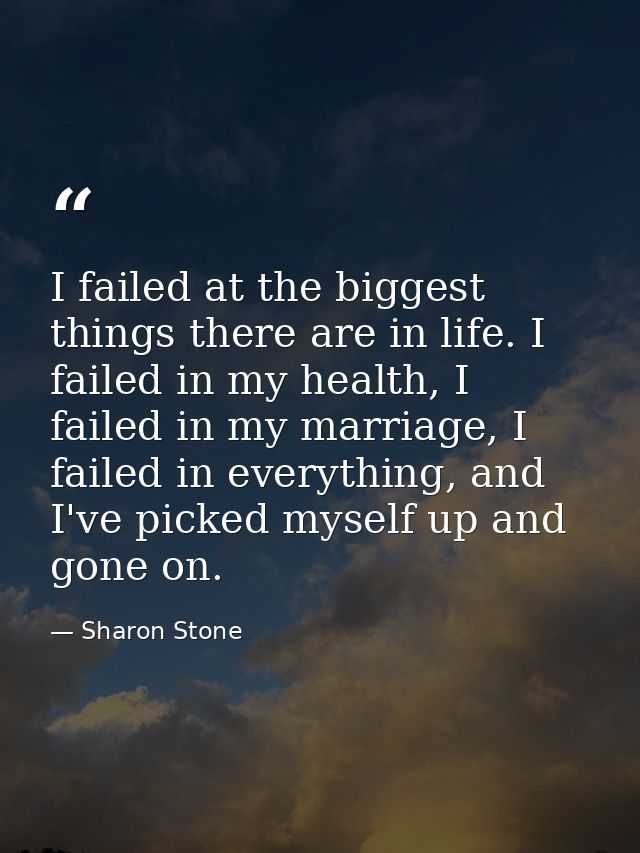 I failed at the biggest things there are in life. I failed in my health, I failed in my marriage, I failed in everything — Sharon Stone