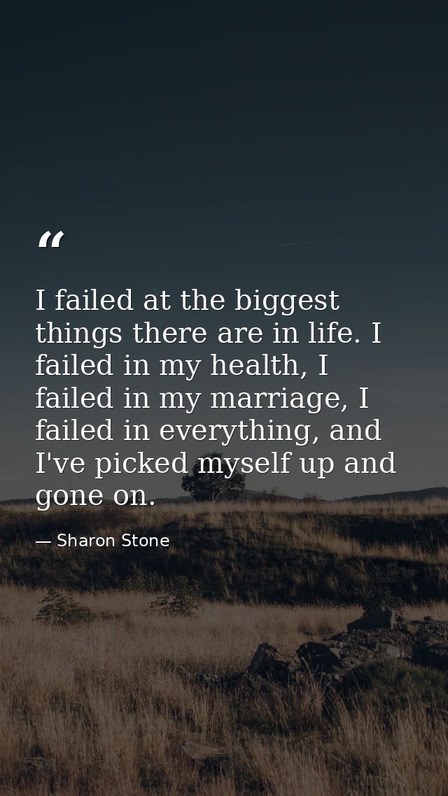 I failed at the biggest things there are in life. I failed in my health, I failed in my marriage, I failed in everything — Sharon Stone