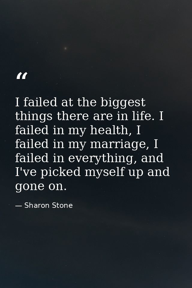 I failed at the biggest things there are in life. I failed in my health, I failed in my marriage, I failed in everything — Sharon Stone