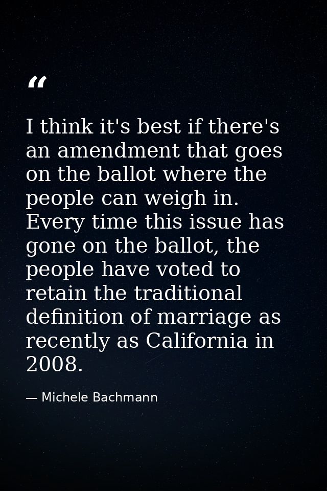 I think it's best if there's an amendment that goes on the ballot where the people can weigh in. Every time this issue h — Michele Bachmann