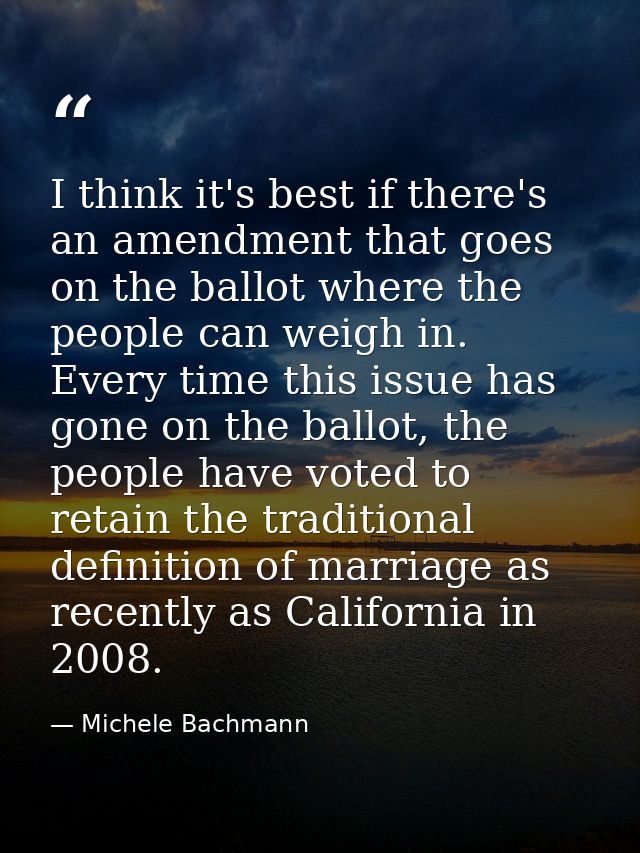 I think it's best if there's an amendment that goes on the ballot where the people can weigh in. Every time this issue h — Michele Bachmann
